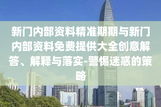新門內部資料精準期期與新門內部資料免費提供大全創意解答、解釋與落實-警惕迷惑的策略